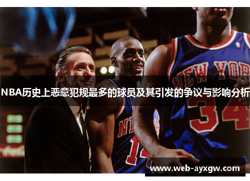 NBA历史上恶意犯规最多的球员及其引发的争议与影响分析