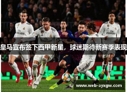 皇马宣布签下西甲新星，球迷期待新赛季表现