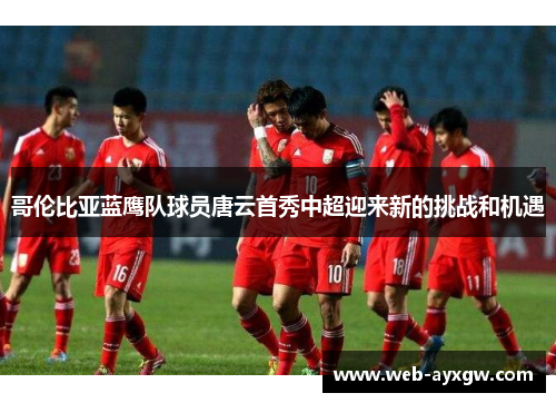 哥伦比亚蓝鹰队球员唐云首秀中超迎来新的挑战和机遇
