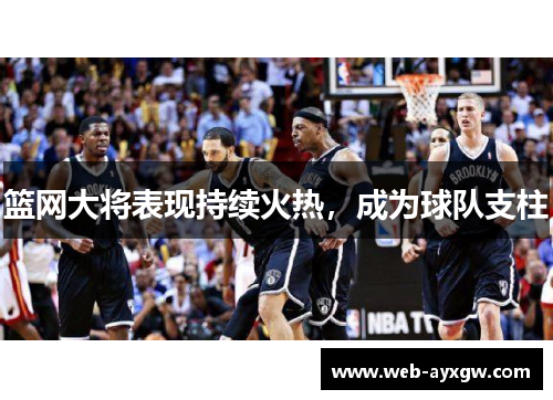 篮网大将表现持续火热，成为球队支柱