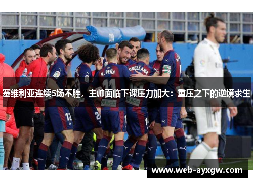 塞维利亚连续5场不胜，主帅面临下课压力加大：重压之下的逆境求生