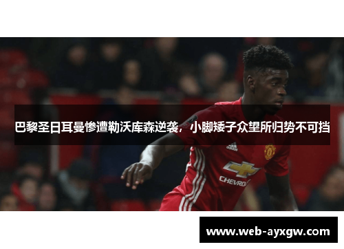 巴黎圣日耳曼惨遭勒沃库森逆袭，小脚矮子众望所归势不可挡