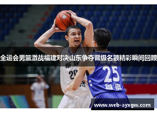 全运会男篮激战福建对决山东争夺晋级名额精彩瞬间回顾