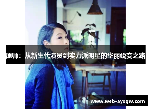 原帅：从新生代演员到实力派明星的华丽蜕变之路