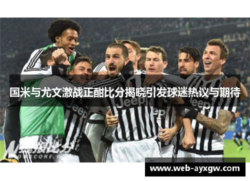 国米与尤文激战正酣比分揭晓引发球迷热议与期待