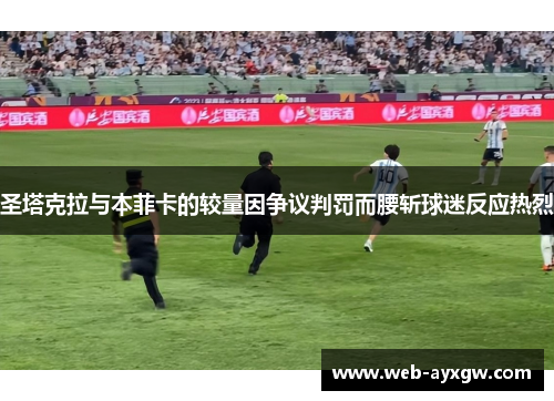 圣塔克拉与本菲卡的较量因争议判罚而腰斩球迷反应热烈