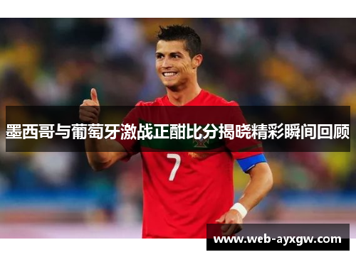 墨西哥与葡萄牙激战正酣比分揭晓精彩瞬间回顾