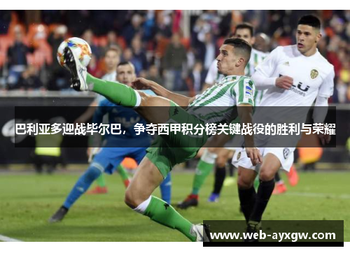 巴利亚多迎战毕尔巴，争夺西甲积分榜关键战役的胜利与荣耀