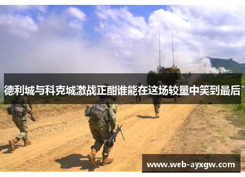 德利城与科克城激战正酣谁能在这场较量中笑到最后