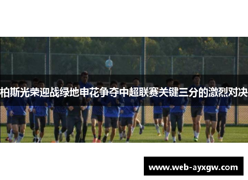 柏斯光荣迎战绿地申花争夺中超联赛关键三分的激烈对决