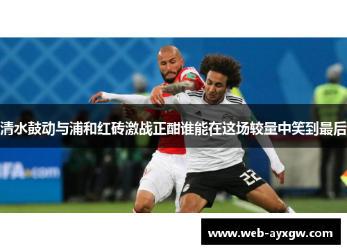 清水鼓动与浦和红砖激战正酣谁能在这场较量中笑到最后